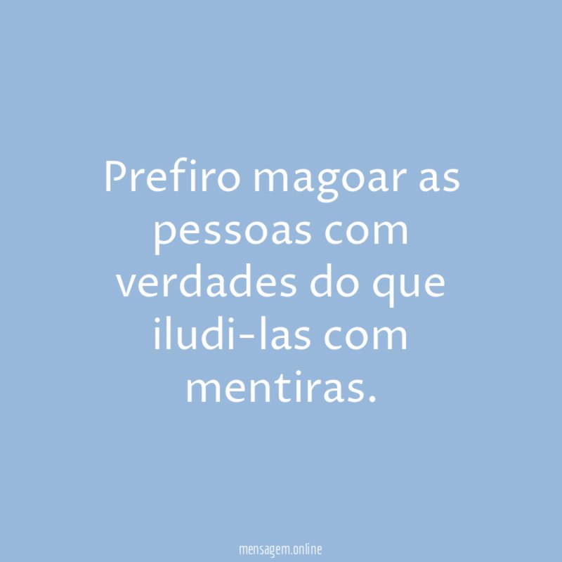 Prefiro magoar as pessoas com verdades do que iludi-las com mentiras