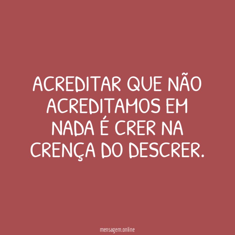 Acreditar que não acreditamos em nada é crer