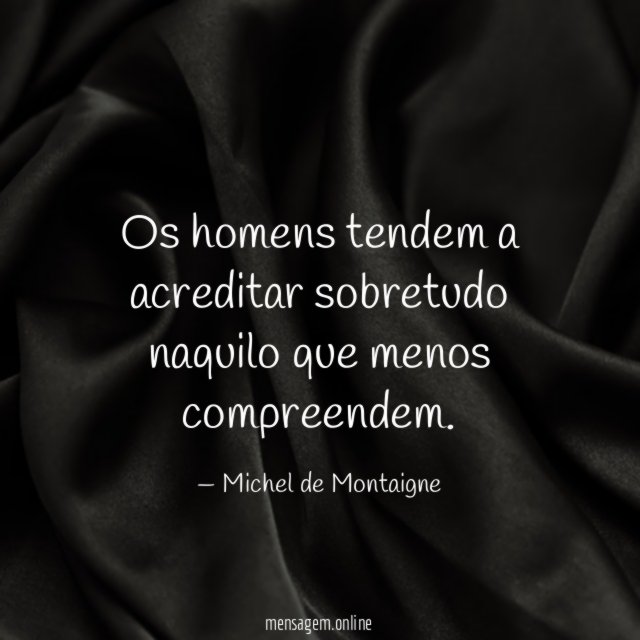 Os homens tendem a acreditar sobretudo naquilo que menos compreendem