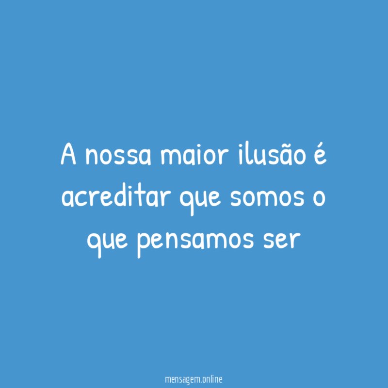 A nossa maior ilusão é acreditar que somos o que pensamos ser