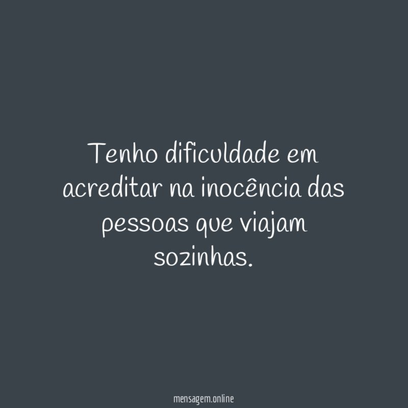 Tenho dificuldade em acreditar na inocência das pessoas que viajam sozinhas