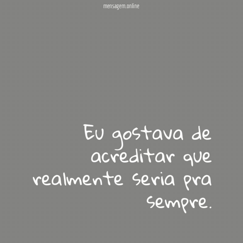 Eu gostava de acreditar que realmente seria pra sempre