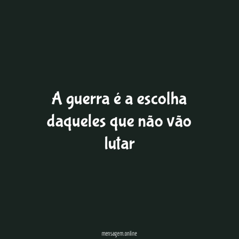 A guerra é a escolha daqueles que não vão lutar