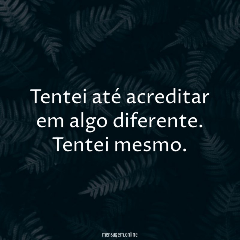 Tentei até acreditar em algo diferente