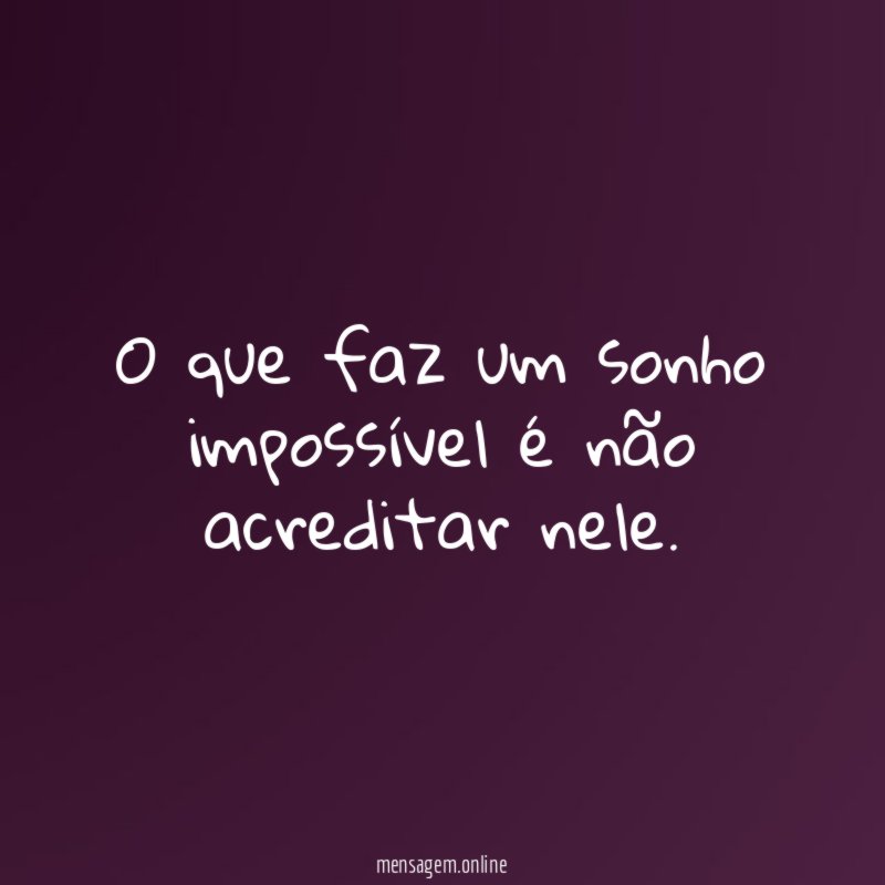 O que faz um sonho impossível é não acreditar nele
