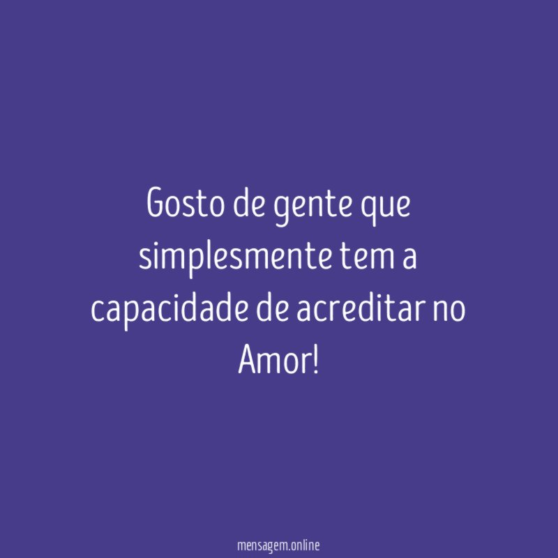 Gosto de gente que simplesmente tem a capacidade de acreditar no Amor
