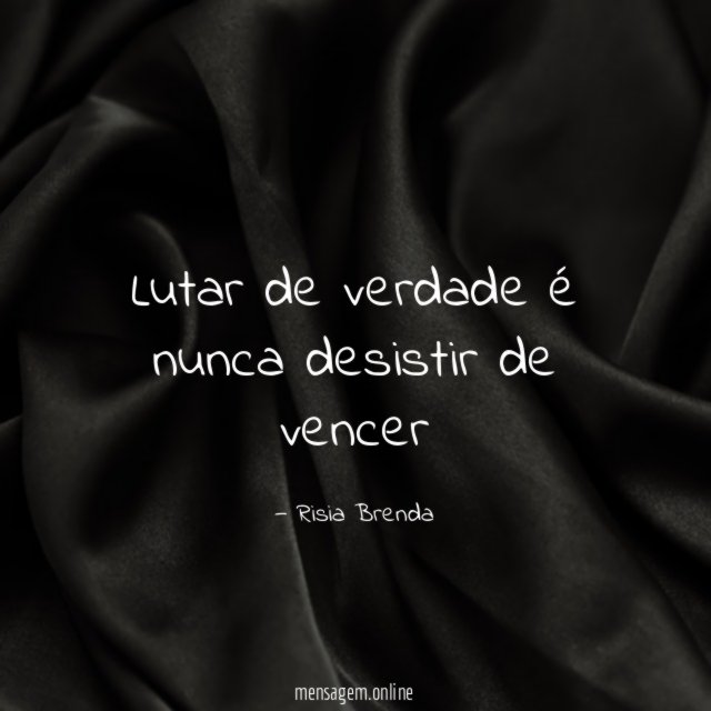 Lutar de verdade é nunca desistir de vencer