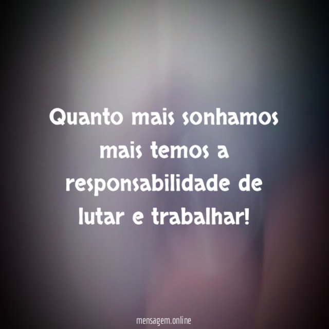 Quanto mais sonhamos mais temos a responsabilidade de lutar e trabalhar