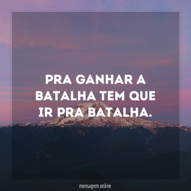 Pra ganhar a batalha tem que ir pra batalha