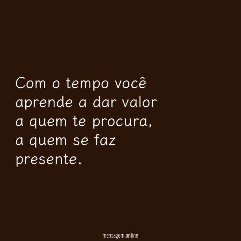 Com o tempo você aprende a dar valor a quem te procura