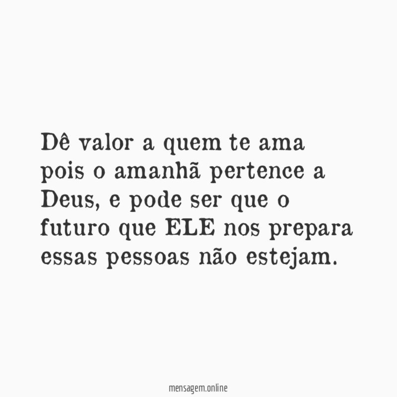 Dê valor a quem te ama pois o amanhã pertence a Deus