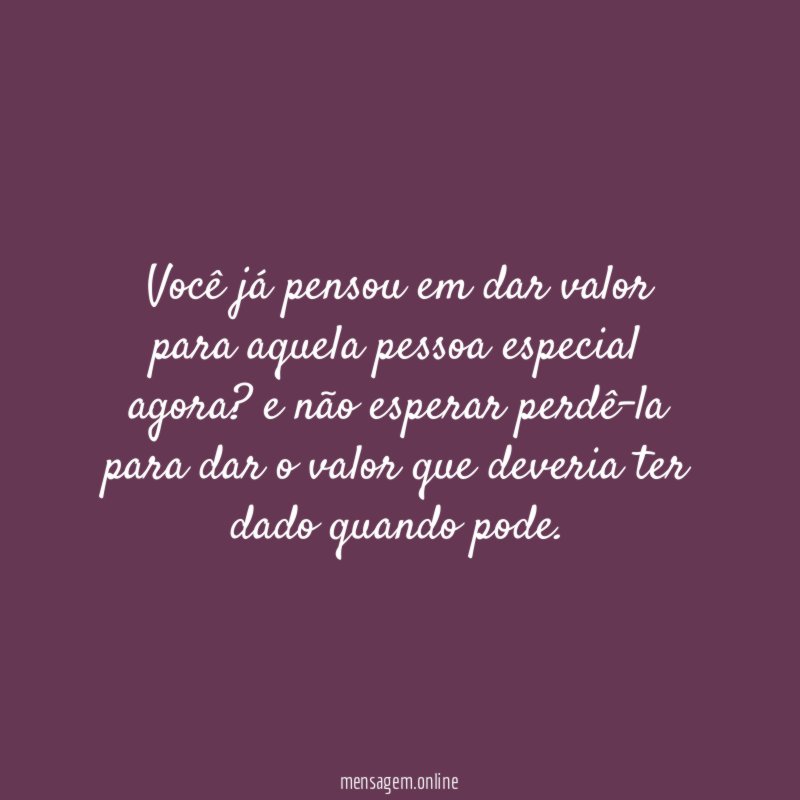 Você já pensou em dar valor para aquela pessoa especial agora