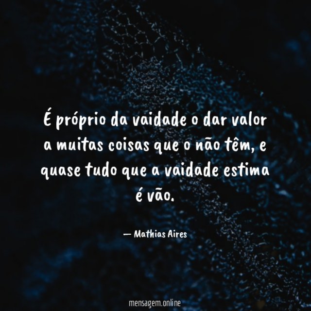 É próprio da vaidade o dar valor a