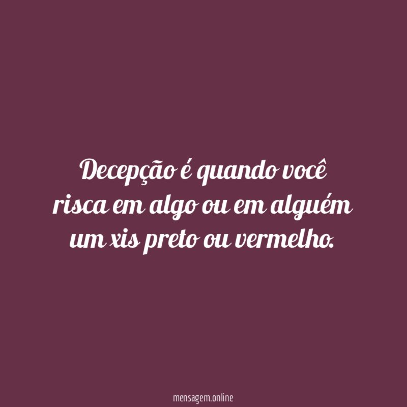 Decepção é quando você risca em algo ou