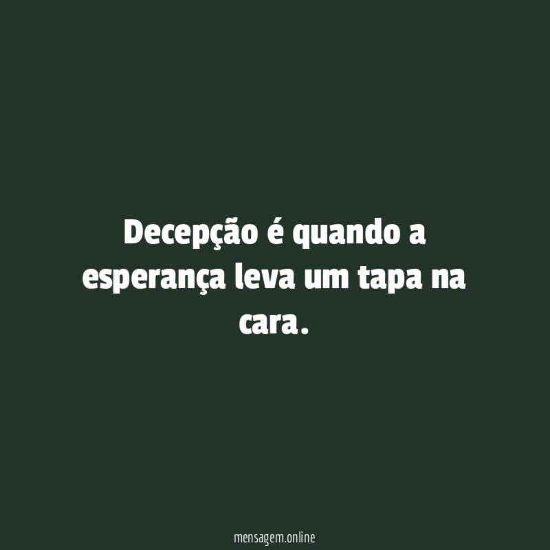 Decepção é quando a esperança leva um tapa na cara