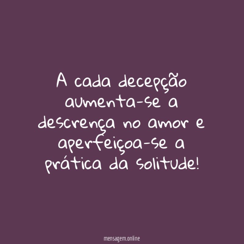 A cada decepção aumenta-se a descrença no amor