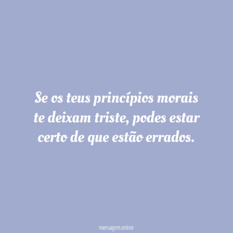 Se os teus princípios morais te deixam triste