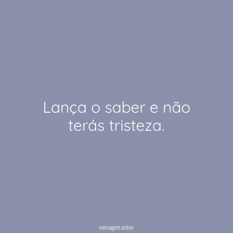 Lança o saber e não terás tristeza