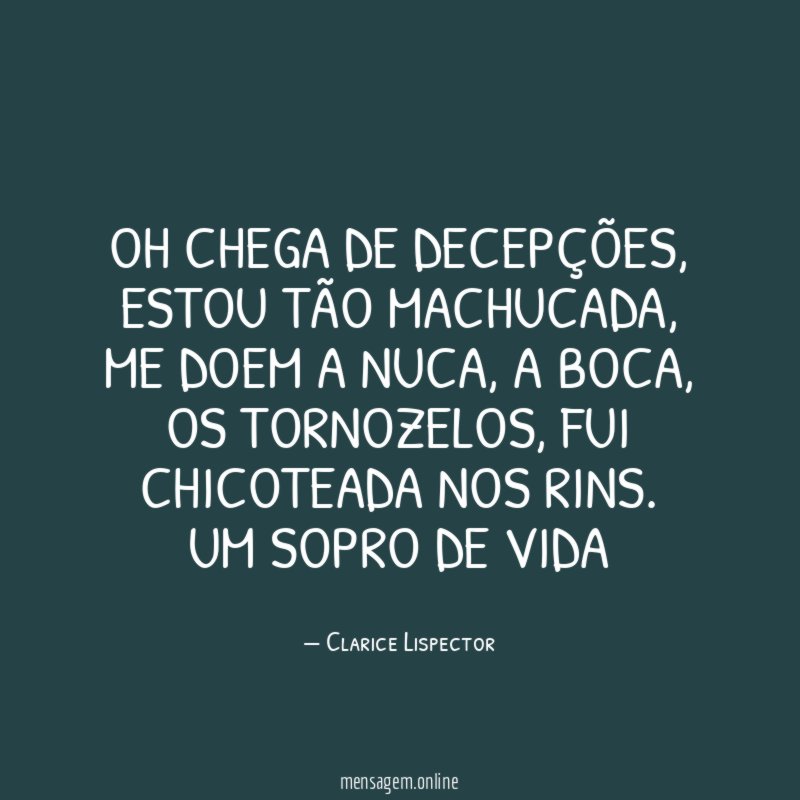 Oh chega de decepções, estou tão machucada, me doem a nuca, a boca, os tornozelos, fui chicoteada nos rins.