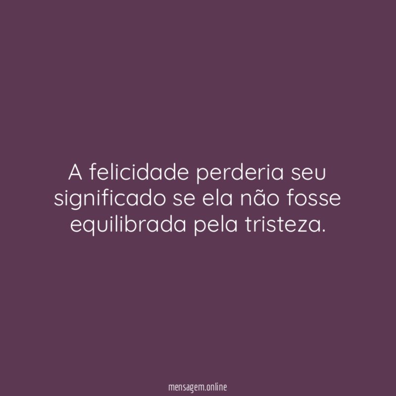 A felicidade perderia seu significado se ela não