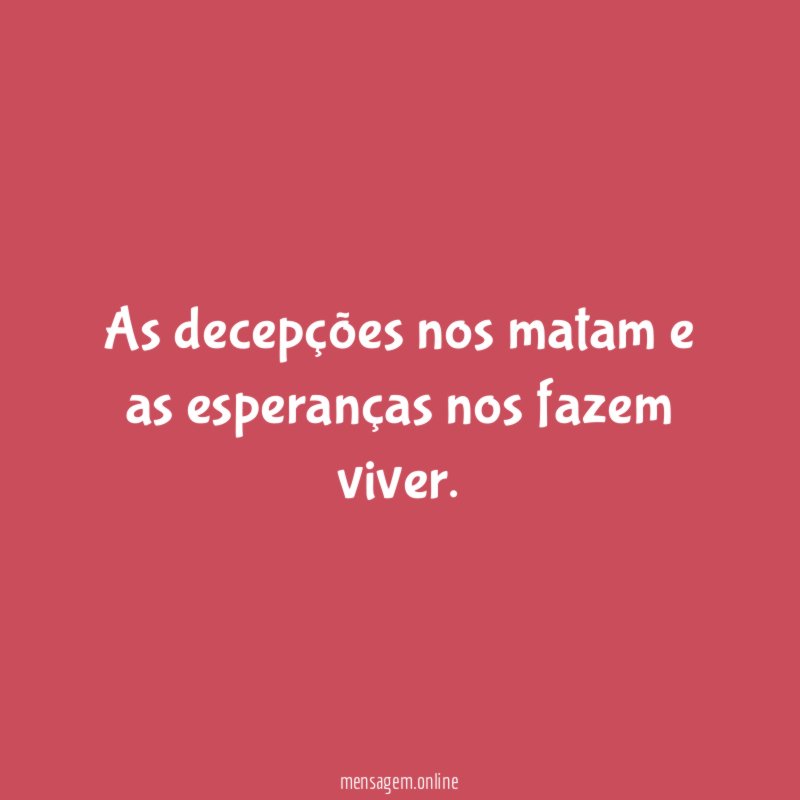 As decepções nos matam e as esperanças nos fazem viver