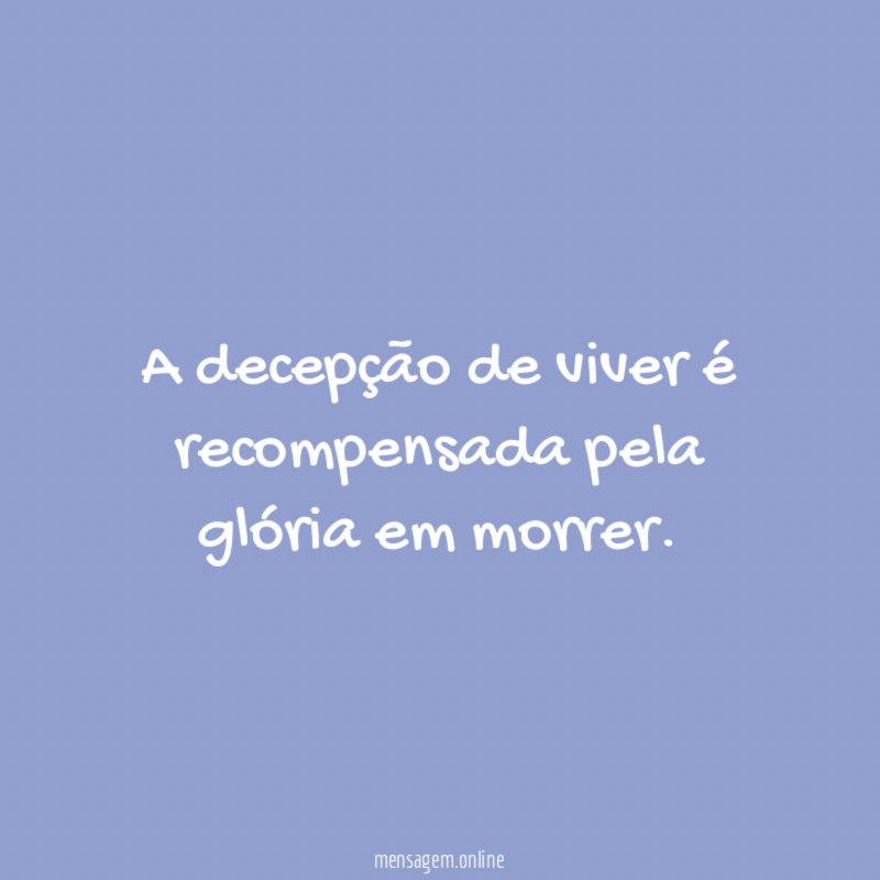 A decepção de viver é recompensada pela glória em morrer
