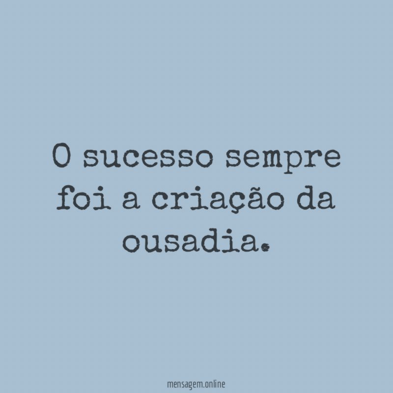 O sucesso sempre foi a criação da ousadia