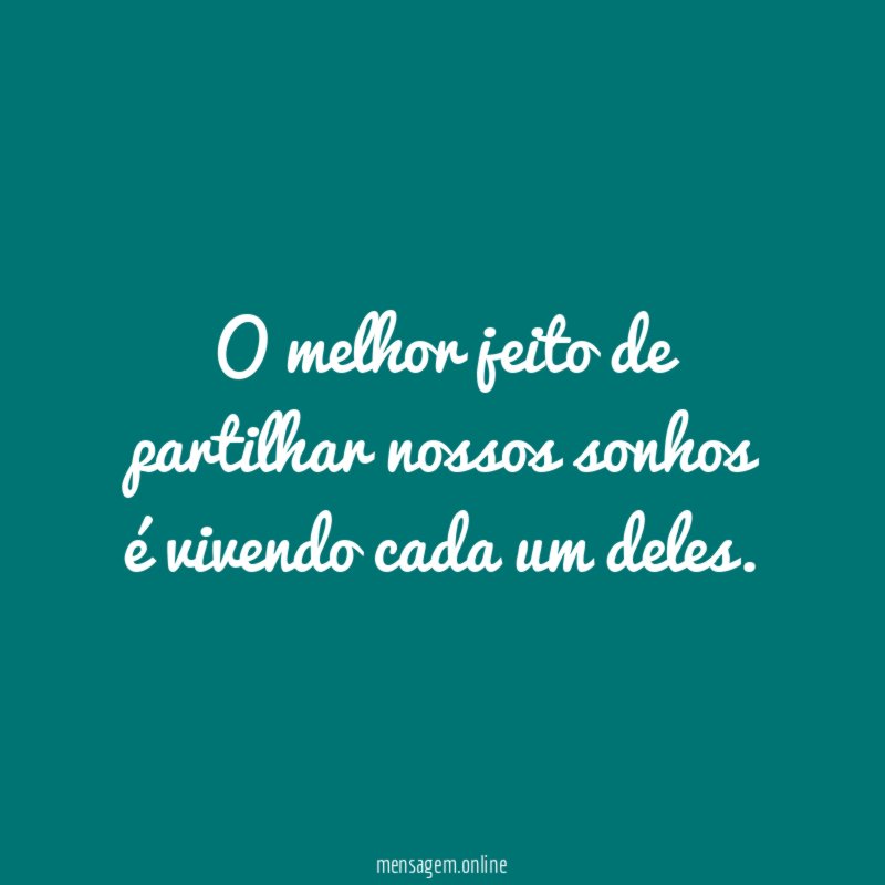 O melhor jeito de partilhar nossos sonhos é vivendo cada um deles