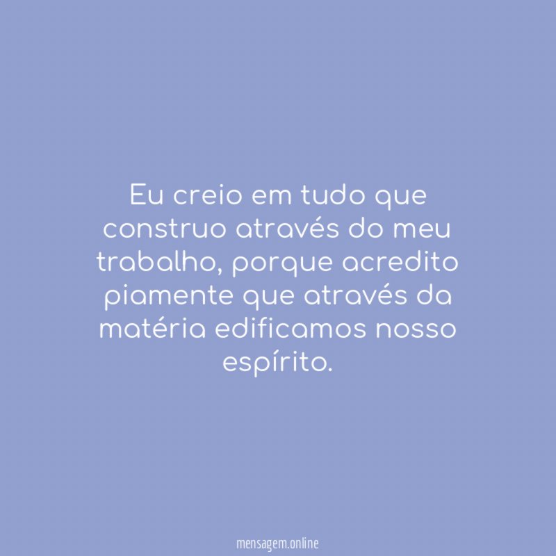 Eu creio em tudo que construo através do meu trabalho