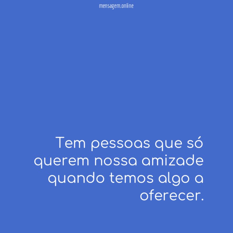 Tem pessoas que só querem nossa amizade quando temos algo a oferecer