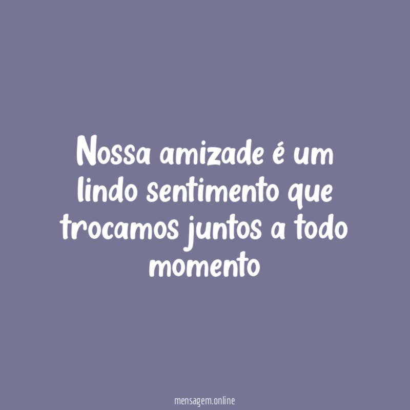 Nossa amizade é um lindo sentimento que trocamos juntos a todo momento