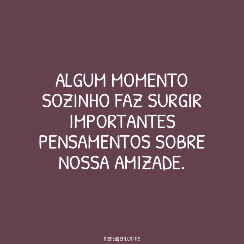 Algum momento sozinho faz surgir importantes pensamentos sobre nossa amizade
