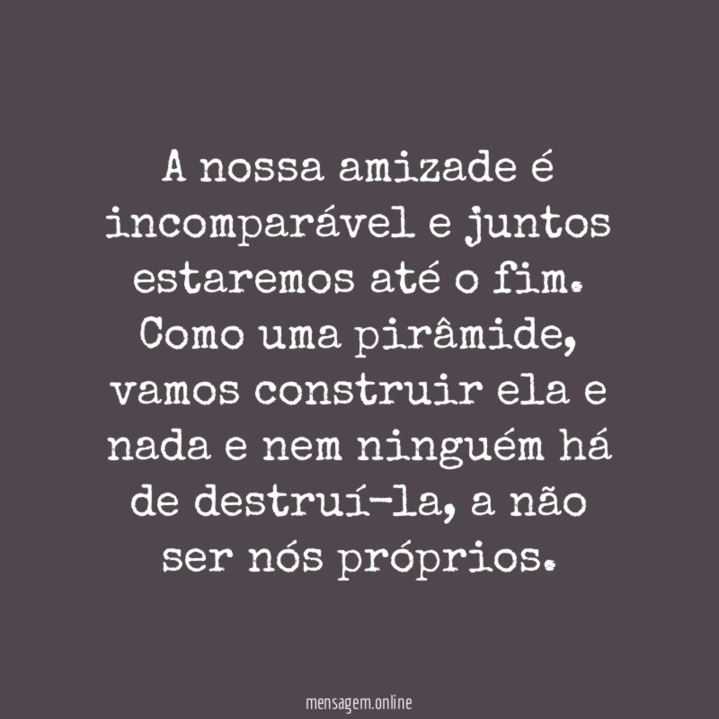 A nossa amizade é incomparável e juntos estaremos até o fim