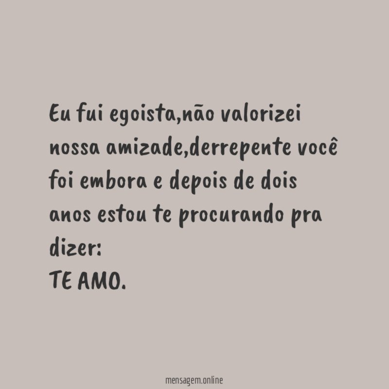 Eu fui egoista,não valorizei nossa amizade,derrepente você foi embora e depois de dois anos estou te procurando pra dizer: