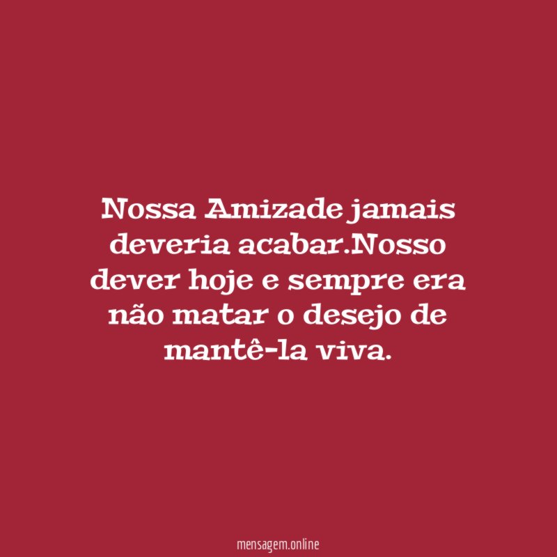 Nossa Amizade jamais deveria acabar