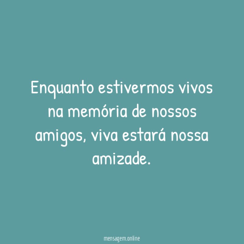 Enquanto estivermos vivos na memória de nossos amigos