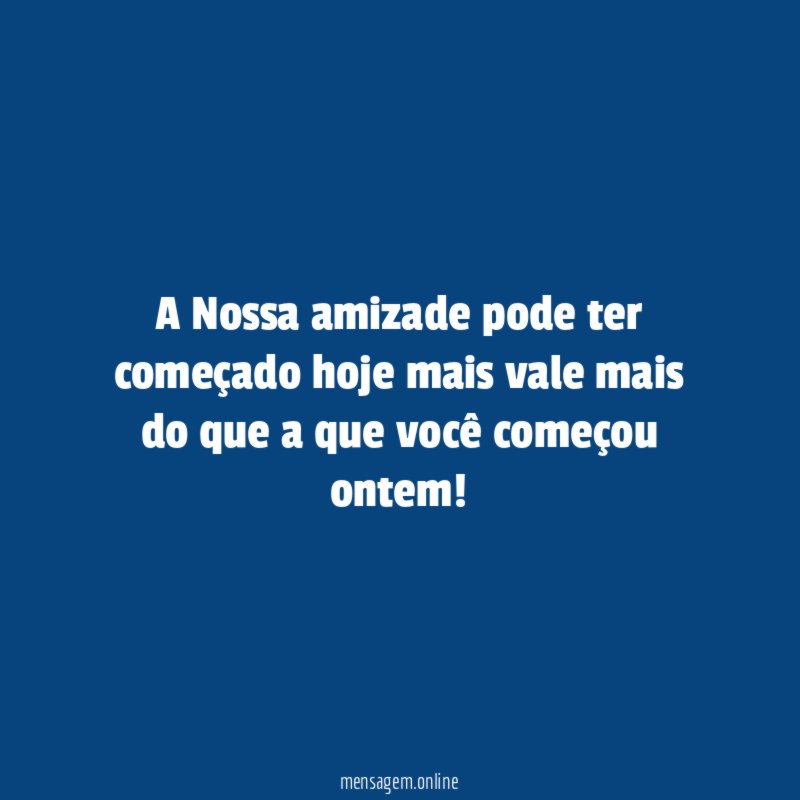 A Nossa amizade pode ter começado hoje mais
