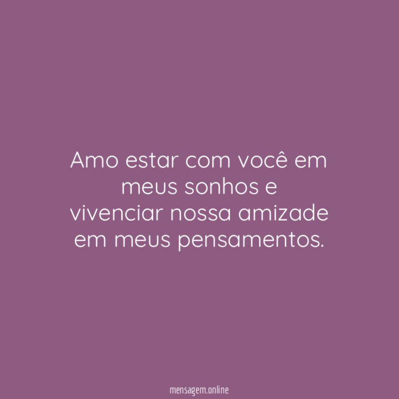 Amo estar com você em meus sonhos e vivenciar