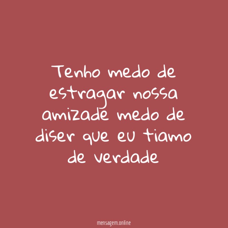 Tenho medo de estragar nossa amizade medo de