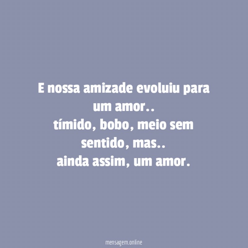 E nossa amizade evoluiu para um amor