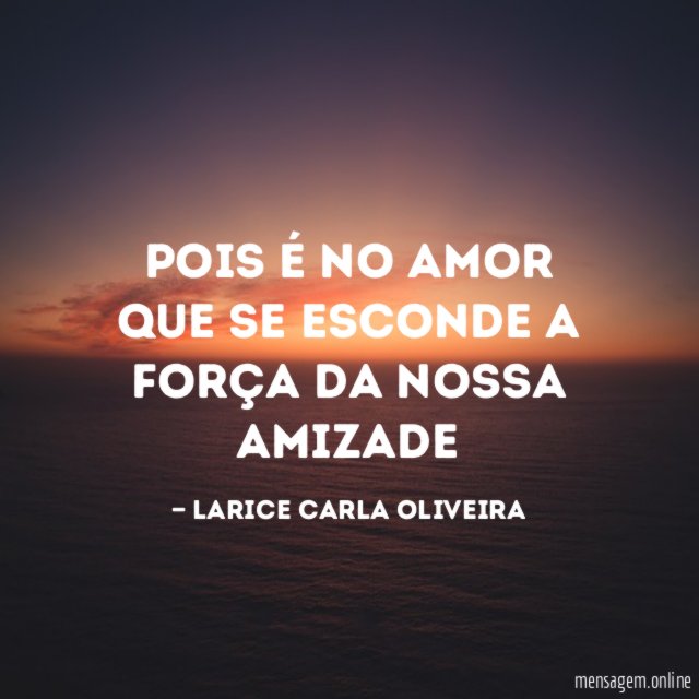 Pois é no amor que se esconde a força da nossa Amizade "