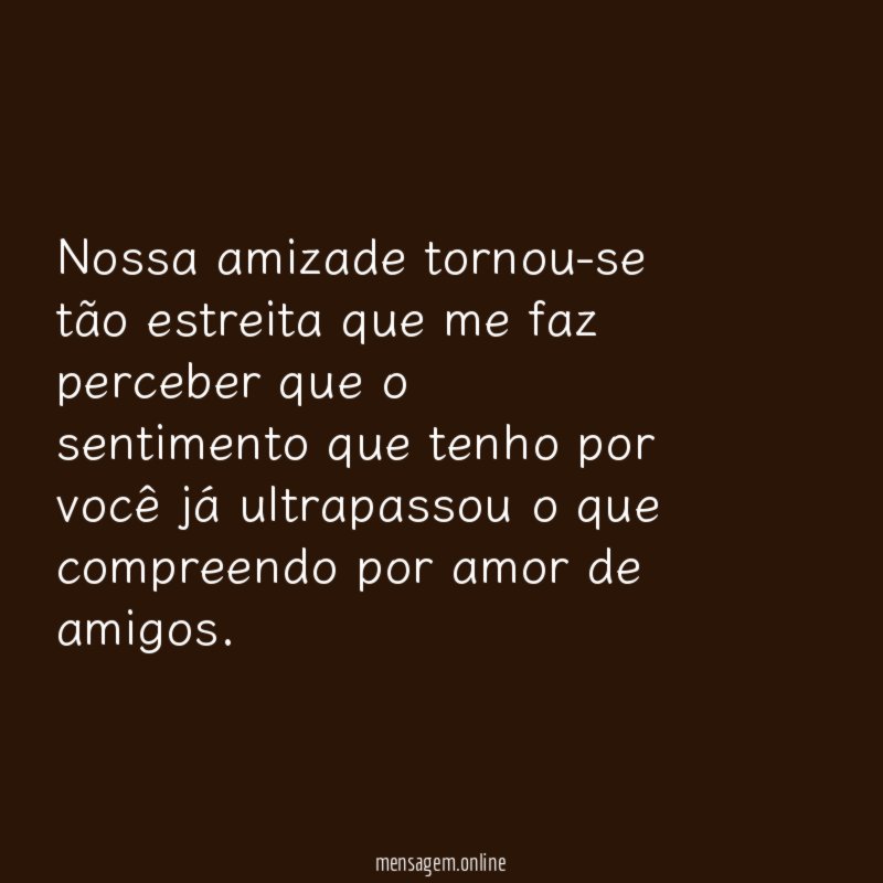 Nossa amizade tornou-se tão estreita que me faz