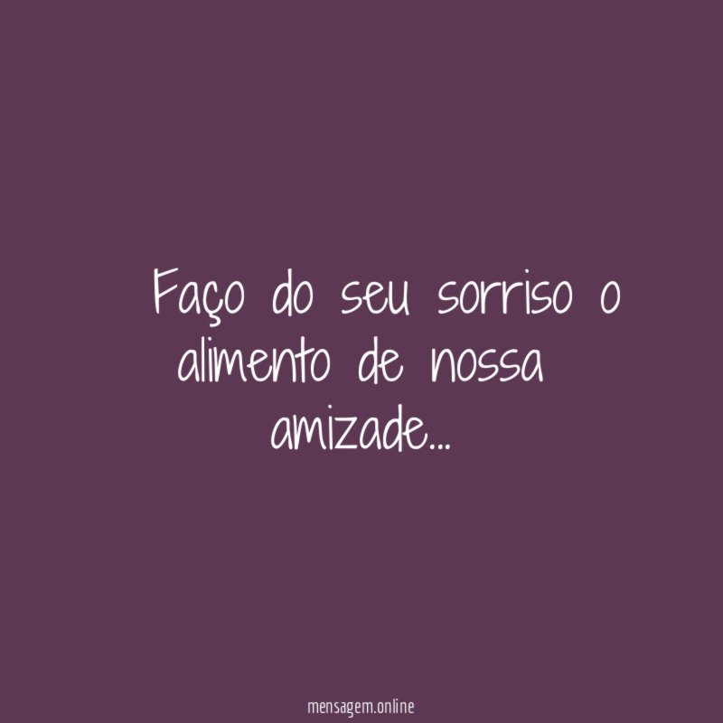 ” Faço do seu sorriso o alimento de nossa amizade