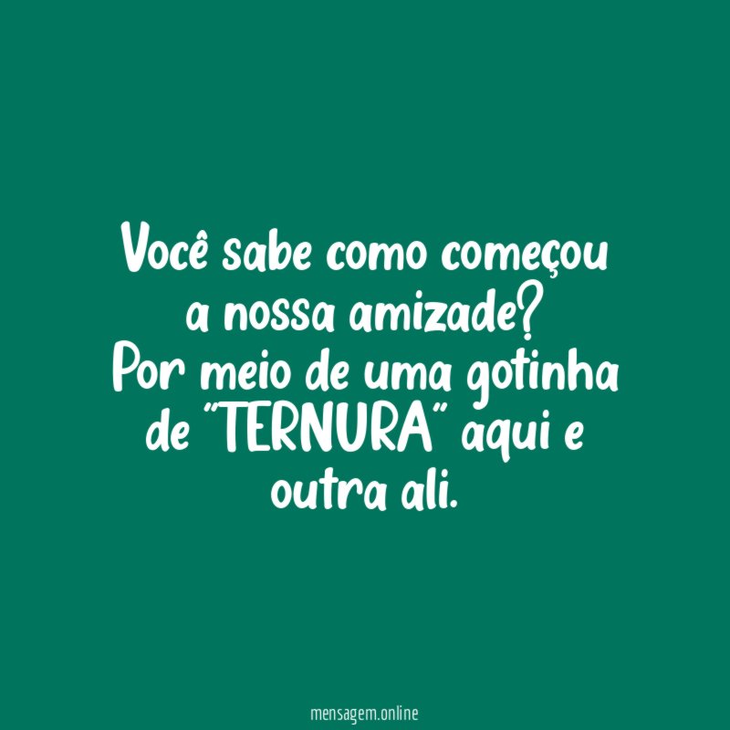 Você sabe como começou a nossa amizade
