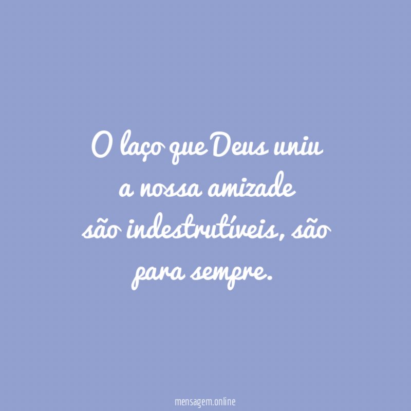 O laço que Deus uniu a nossa amizade são indestrutíveis