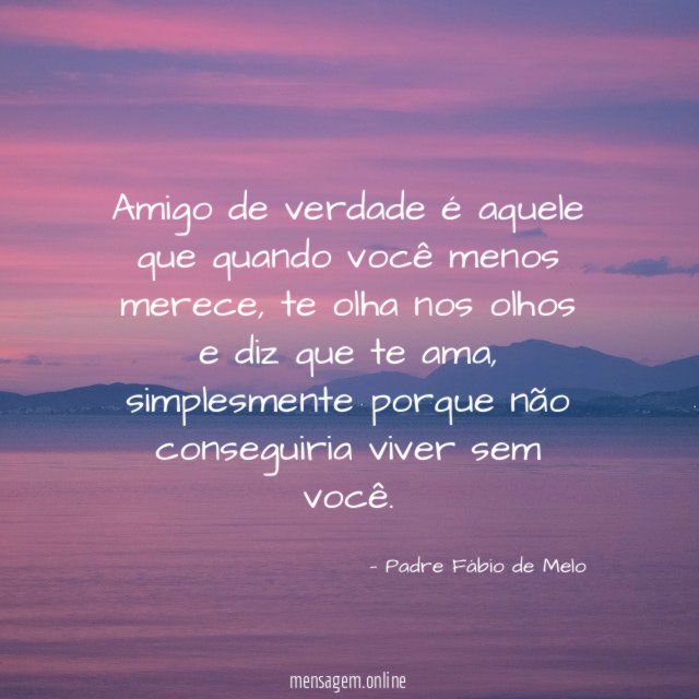 Amigo de verdade é aquele que quando você menos merece