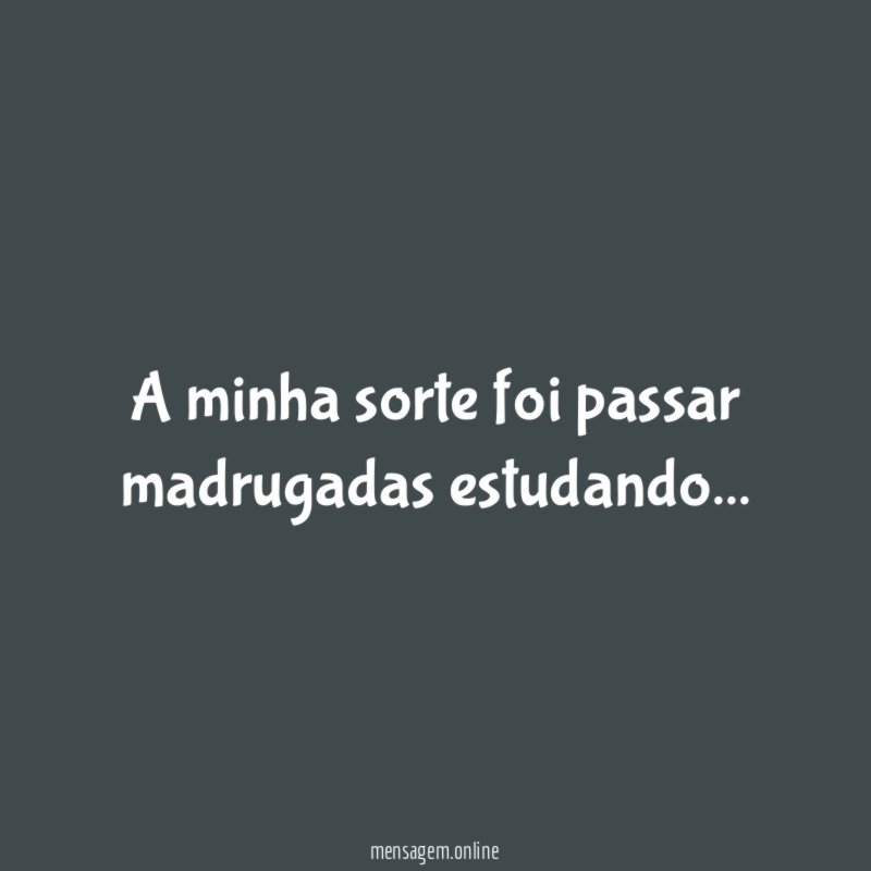 A minha sorte foi passar madrugadas estudando