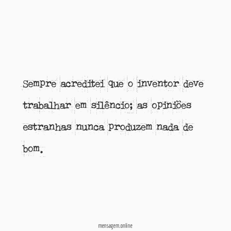 Sempre acreditei que o inventor deve trabalhar em silêncio