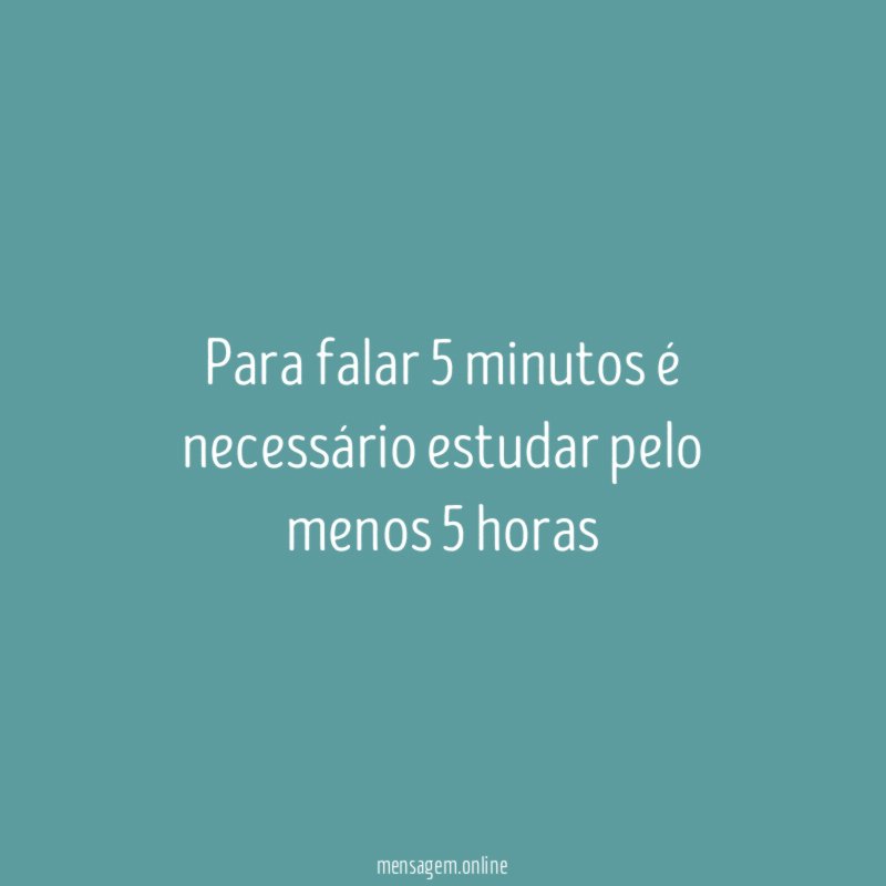 Para falar 5 minutos é necessário estudar pelo menos 5 horas