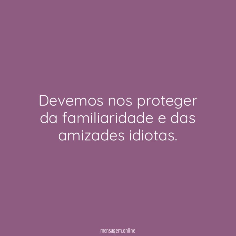 Devemos nos proteger da familiaridade e das amizades idiotas